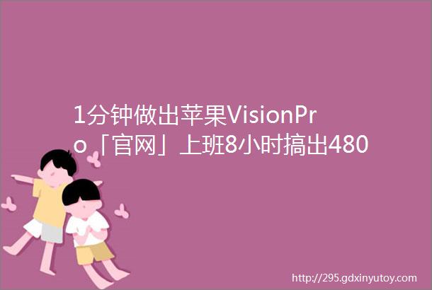 1分钟做出苹果VisionPro「官网」上班8小时搞出480个网页同事被卷疯了