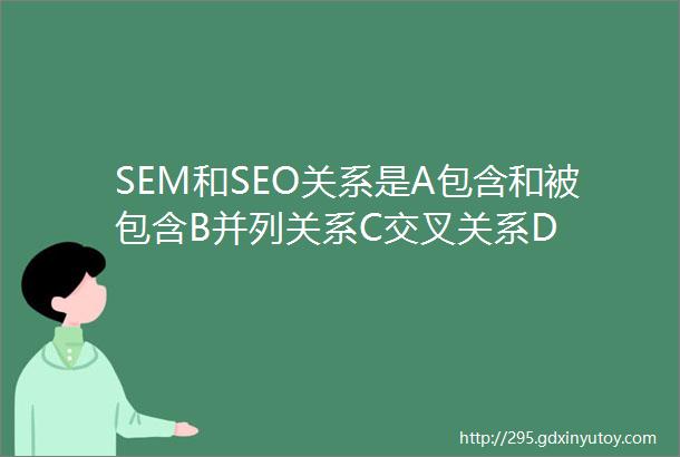 SEM和SEO关系是A包含和被包含B并列关系C交叉关系D