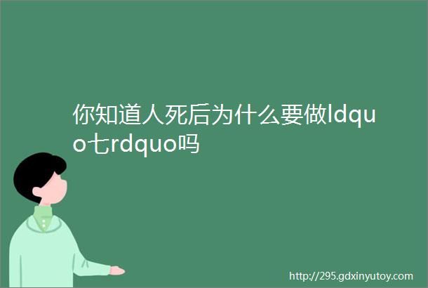 你知道人死后为什么要做ldquo七rdquo吗