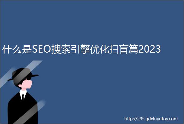 什么是SEO搜索引擎优化扫盲篇2023