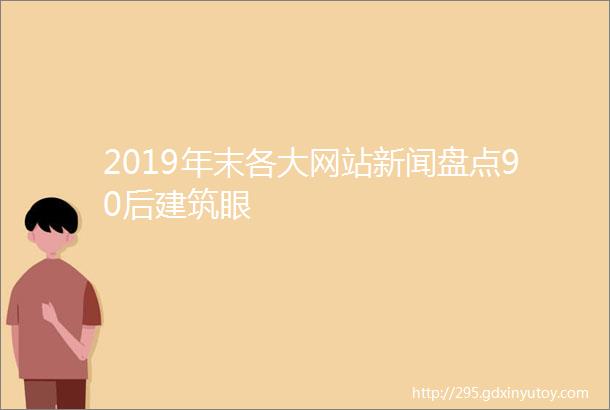 2019年末各大网站新闻盘点90后建筑眼