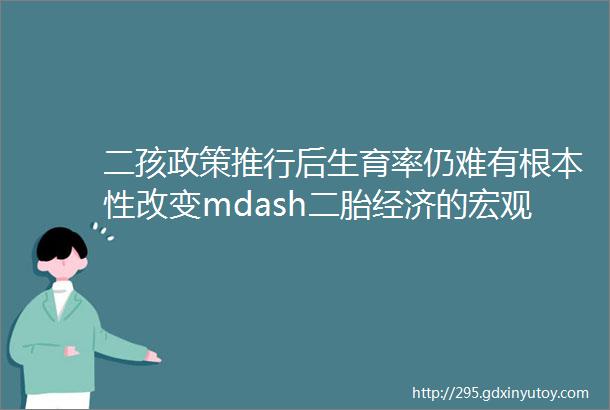 二孩政策推行后生育率仍难有根本性改变mdash二胎经济的宏观背景分析三